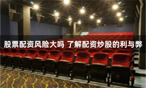 股票配资风险大吗 了解配资炒股的利与弊
