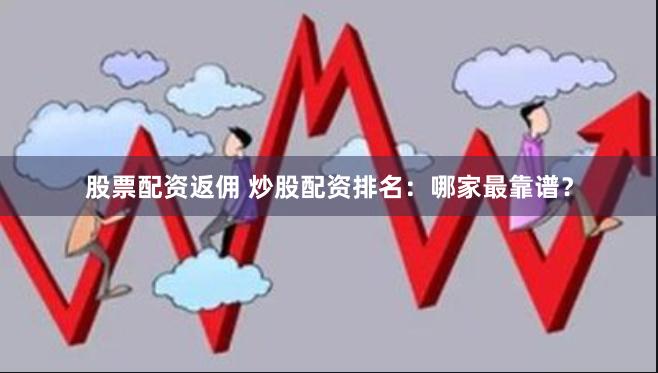 股票配资返佣 炒股配资排名：哪家最靠谱？
