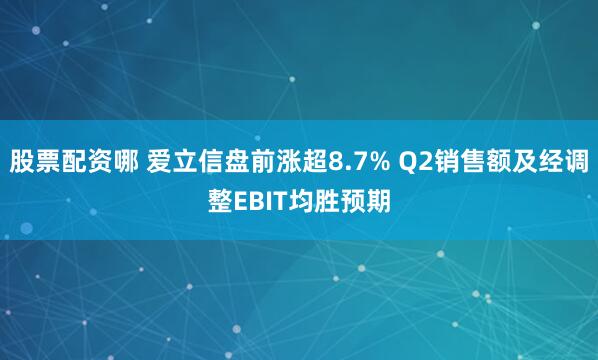 股票配资哪 爱立信盘前涨超8.7% Q2销售额及经调整EBIT均胜预期